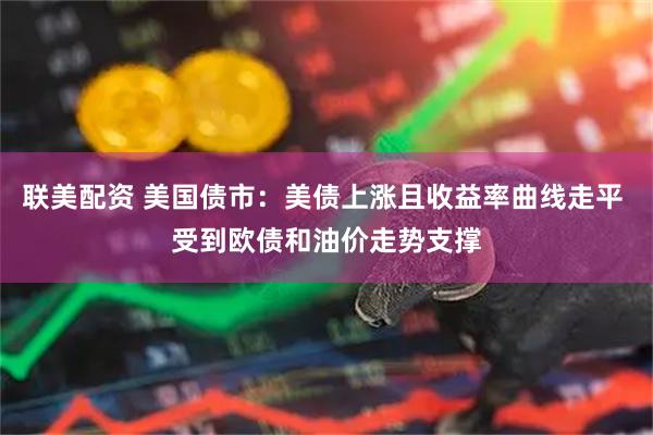 联美配资 美国债市：美债上涨且收益率曲线走平 受到欧债和油价走势支撑