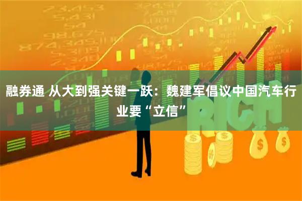 融券通 从大到强关键一跃：魏建军倡议中国汽车行业要“立信”