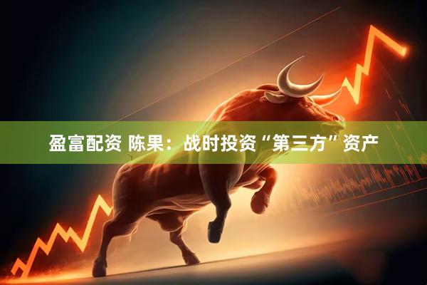盈富配资 陈果：战时投资“第三方”资产