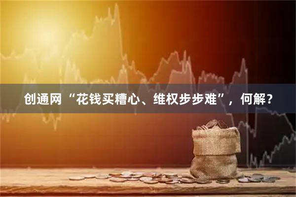 创通网 “花钱买糟心、维权步步难”，何解？