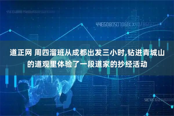 道正网 周四溜班从成都出发三小时,钻进青城山的道观里体验了一段道家的抄经活动