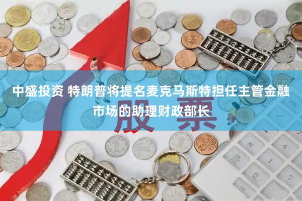 中盛投资 特朗普将提名麦克马斯特担任主管金融市场的助理财政部长