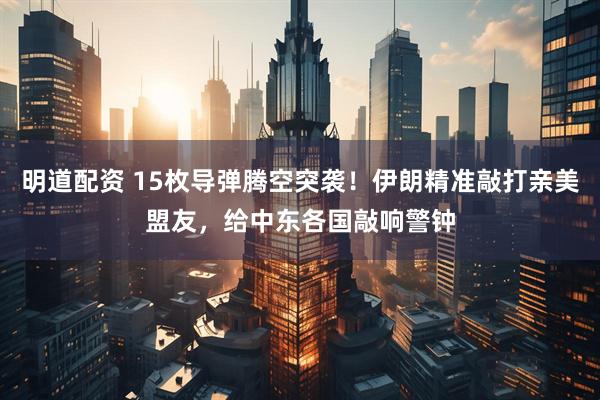 明道配资 15枚导弹腾空突袭！伊朗精准敲打亲美盟友，给中东各国敲响警钟