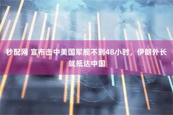秒配网 宣布击中美国军舰不到48小时，伊朗外长就抵达中国